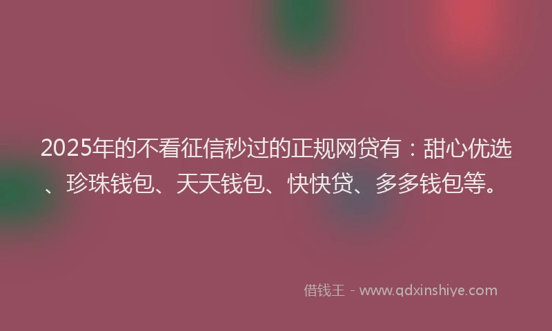 2025年的不看征信秒过的正规网贷有：甜心优选、珍珠钱包、天天钱包、快快贷、多多钱包等。