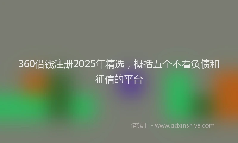 360借钱注册2025年精选，概括五个不看负债和征信的平台