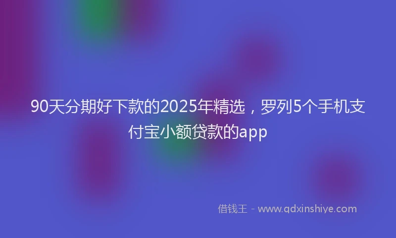90天分期好下款的2025年精选，罗列5个手机支付宝小额贷款的app
