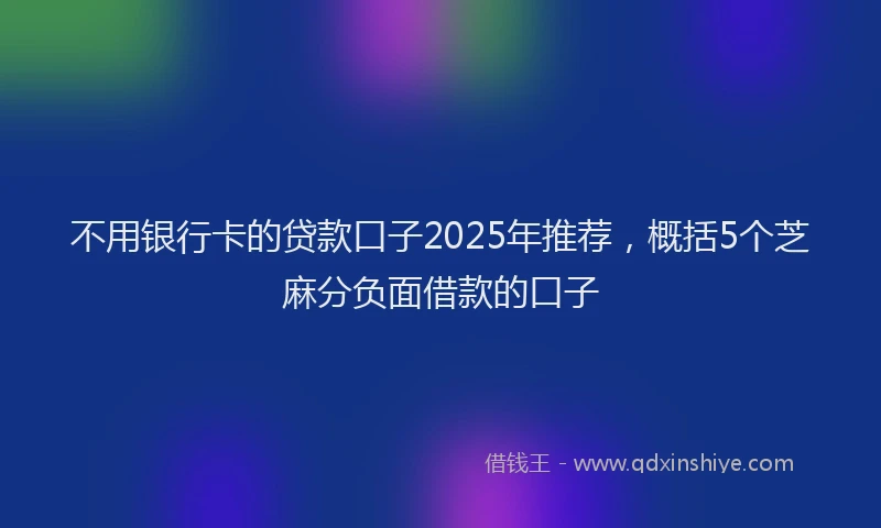 不用银行卡的贷款口子2025年推荐，概括5个芝麻分负面借款的口子