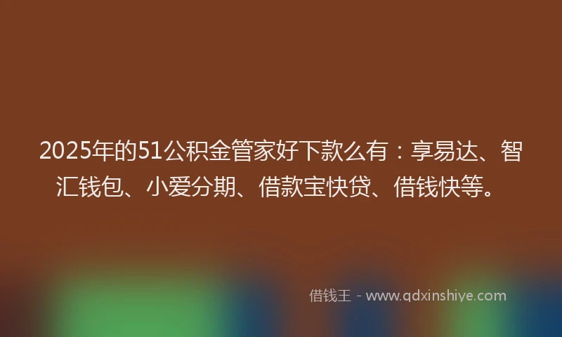 2025年的51公积金管家好下款么有：享易达、智汇钱包、小爱分期、借款宝快贷、借钱快等。