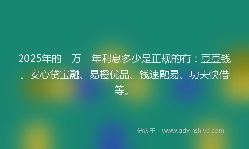 2025年的一万一年利息多少是正规的有：豆豆钱、安心贷宝融、易橙优品、钱速融易、功夫快借等。