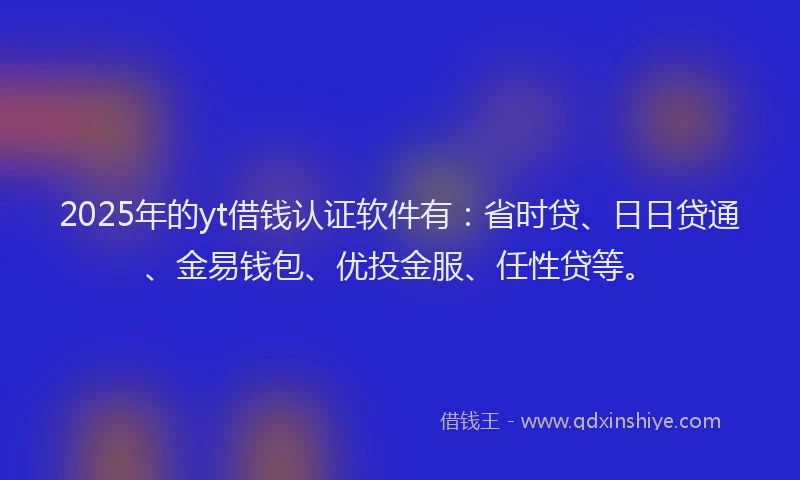 2025年的yt借钱认证软件有：省时贷、日日贷通、金易钱包、优投金服、任性贷等。