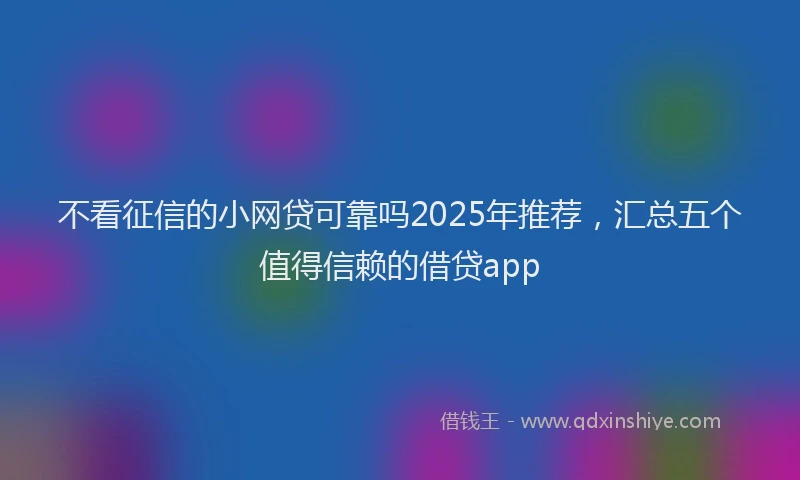 不看征信的小网贷可靠吗2025年推荐，汇总五个值得信赖的借贷app