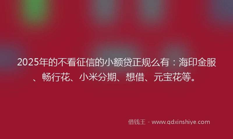 2025年的不看征信的小额贷正规么有：海印金服、畅行花、小米分期、想借、元宝花等。
