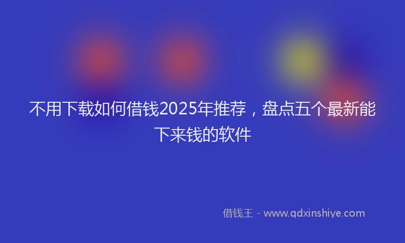 不用下载如何借钱2025年推荐，盘点五个最新能下来钱的软件