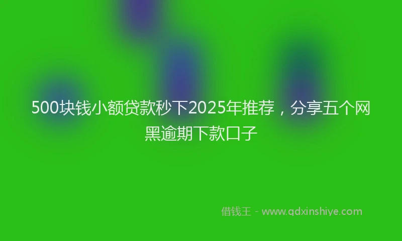 500块钱小额贷款秒下2025年推荐，分享五个网黑逾期下款口子