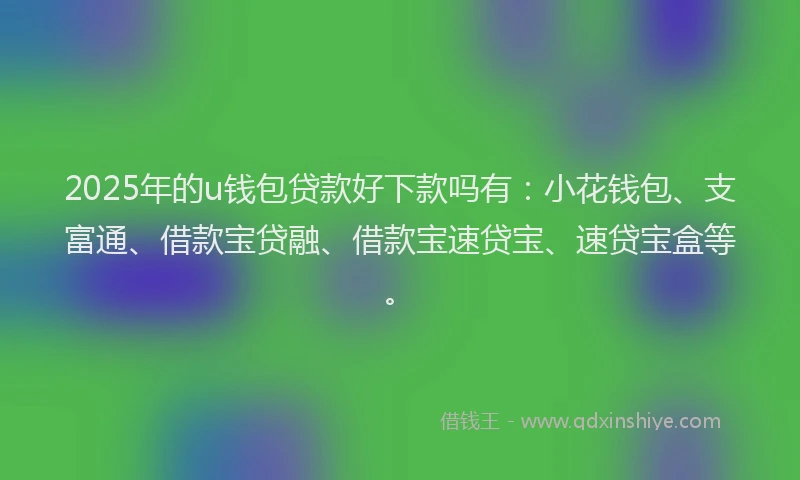2025年的u钱包贷款好下款吗有：小花钱包、支富通、借款宝贷融、借款宝速贷宝、速贷宝盒等。