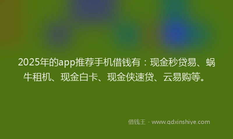 2025年的app推荐手机借钱有：现金秒贷易、蜗牛租机、现金白卡、现金侠速贷、云易购等。