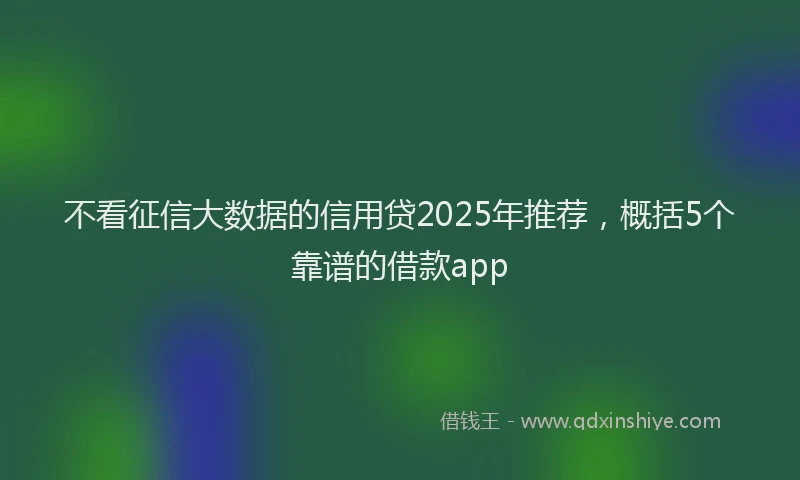 不看征信大数据的信用贷2025年推荐，概括5个靠谱的借款app