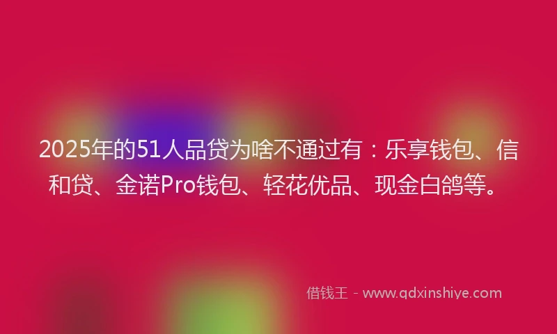 2025年的51人品贷为啥不通过有：乐享钱包、信和贷、金诺Pro钱包、轻花优品、现金白鸽等。