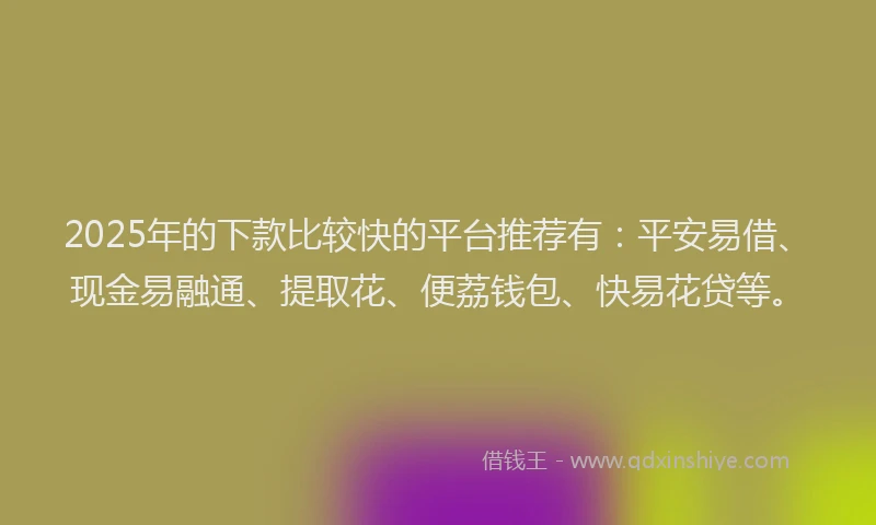 2025年的下款比较快的平台推荐有：平安易借、现金易融通、提取花、便荔钱包、快易花贷等。