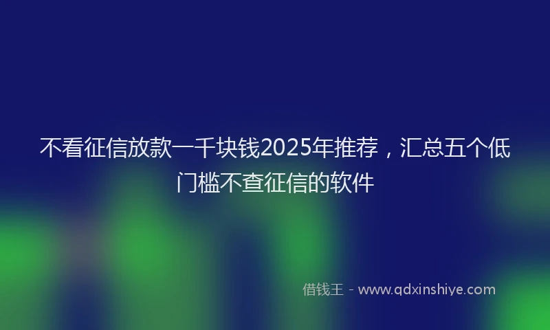 不看征信放款一千块钱2025年推荐，汇总五个低门槛不查征信的软件