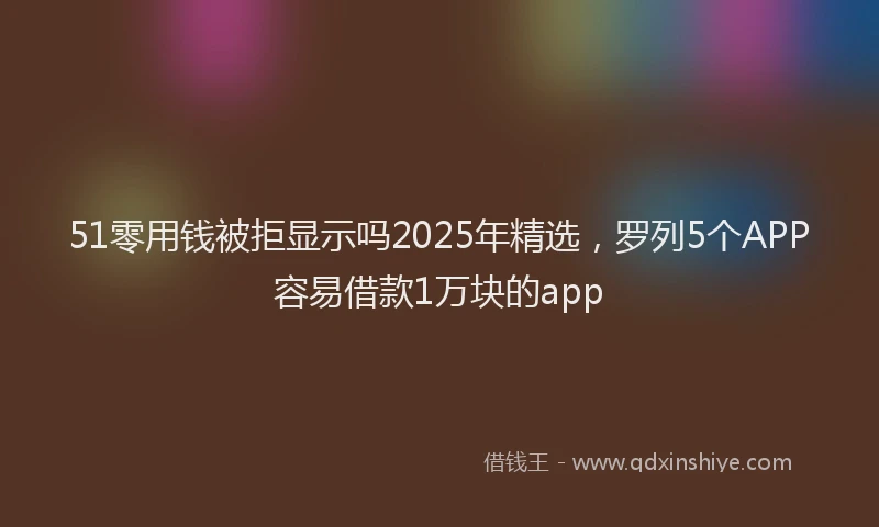 51零用钱被拒显示吗2025年精选，罗列5个APP容易借款1万块的app