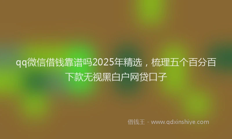 qq微信借钱靠谱吗2025年精选，梳理五个百分百下款无视黑白户网贷口子