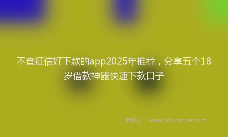 不查征信好下款的app2025年推荐，分享五个18岁借款神器快速下款口子
