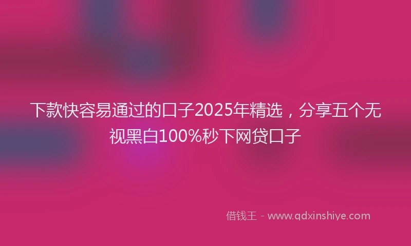 下款快容易通过的口子2025年精选，分享五个无视黑白100%秒下网贷口子