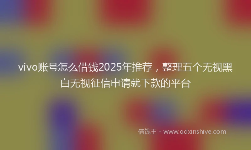 vivo账号怎么借钱2025年推荐，整理五个无视黑白无视征信申请就下款的平台