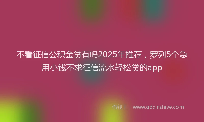 不看征信公积金贷有吗2025年推荐，罗列5个急用小钱不求征信流水轻松贷的app