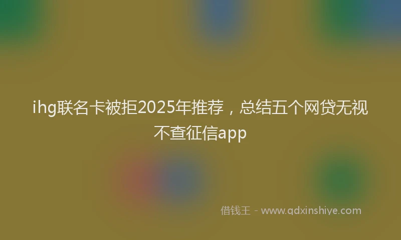 ihg联名卡被拒2025年推荐，总结五个网贷无视不查征信app