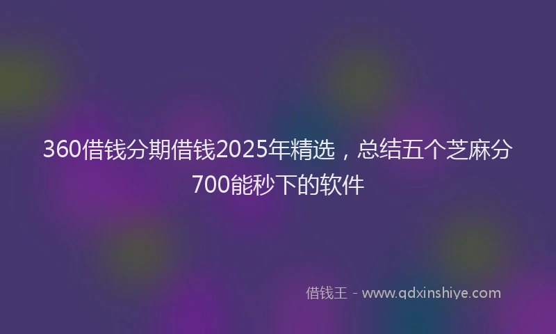 360借钱分期借钱2025年精选，总结五个芝麻分700能秒下的软件