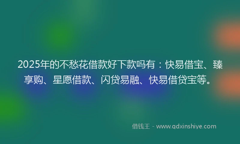 2025年的不愁花借款好下款吗有：快易借宝、臻享购、星愿借款、闪贷易融、快易借贷宝等。