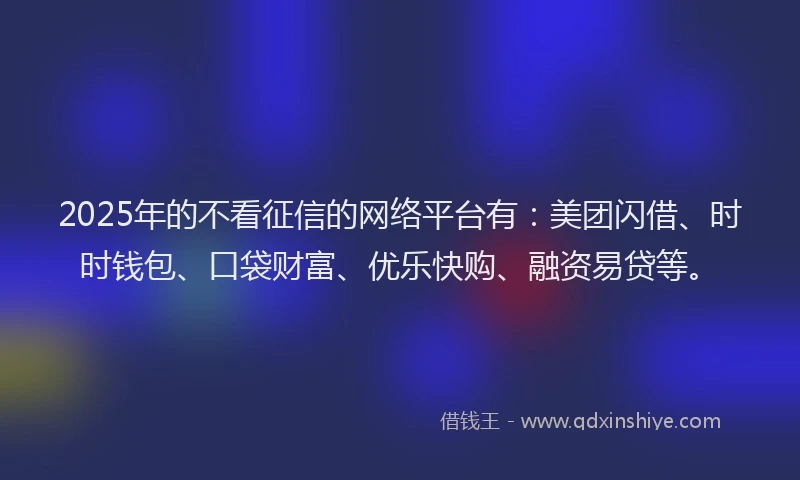 2025年的不看征信的网络平台有：美团闪借、时时钱包、口袋财富、优乐快购、融资易贷等。
