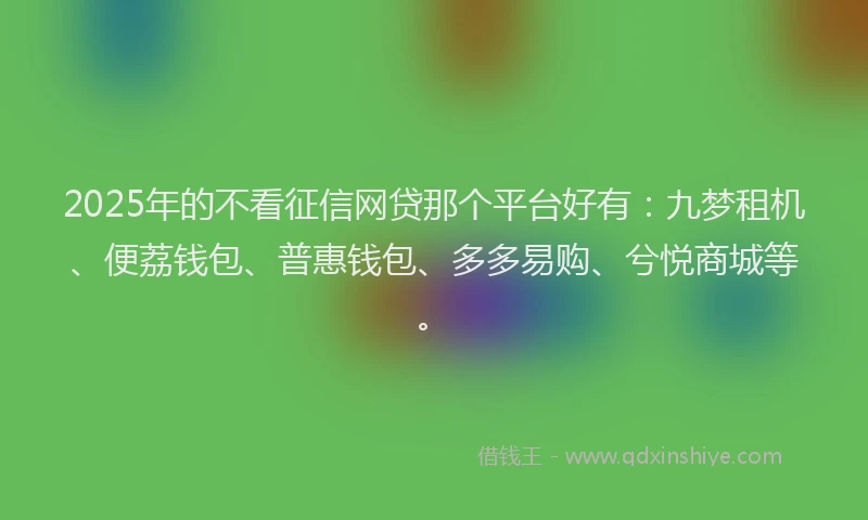 2025年的不看征信网贷那个平台好有：九梦租机、便荔钱包、普惠钱包、多多易购、兮悦商城等。