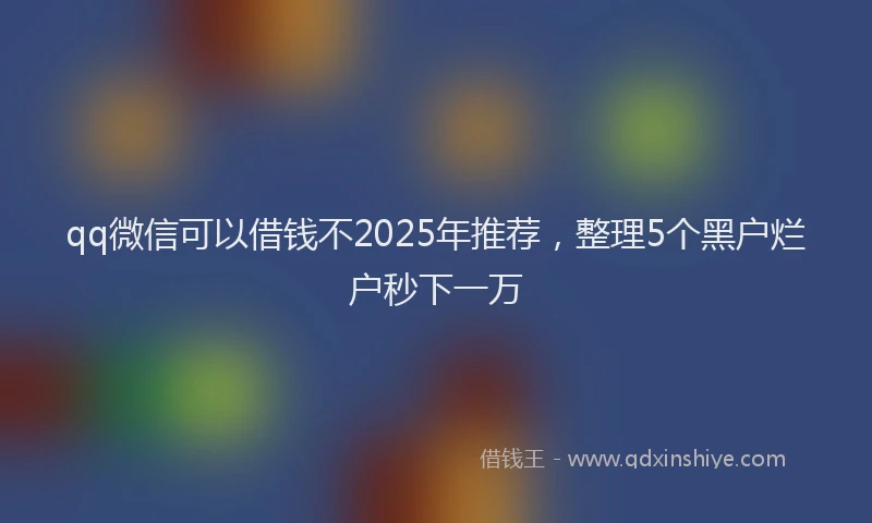 qq微信可以借钱不2025年推荐，整理5个黑户烂户秒下一万