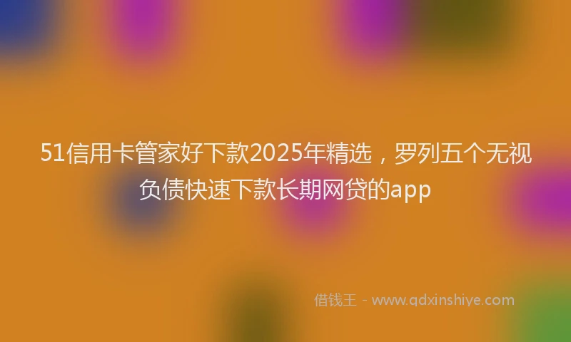 51信用卡管家好下款2025年精选，罗列五个无视负债快速下款长期网贷的app