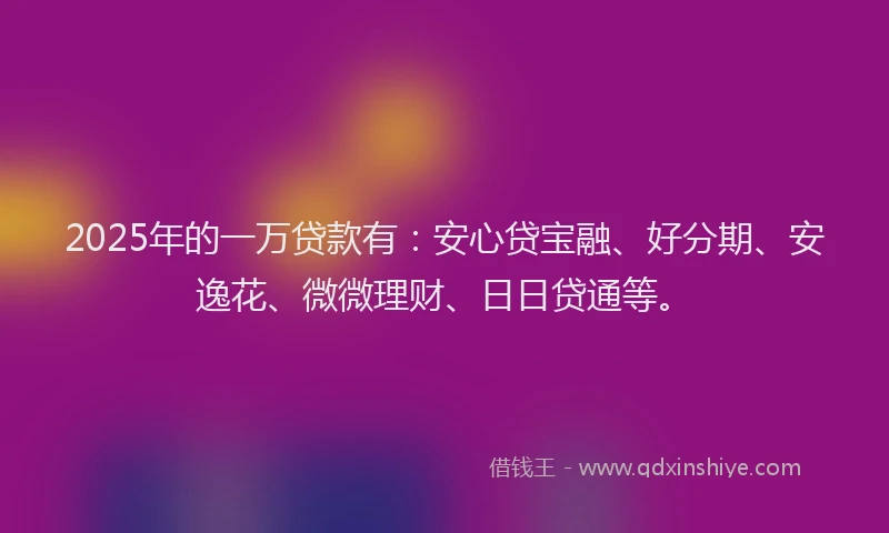 2025年的一万贷款有：安心贷宝融、好分期、安逸花、微微理财、日日贷通等。