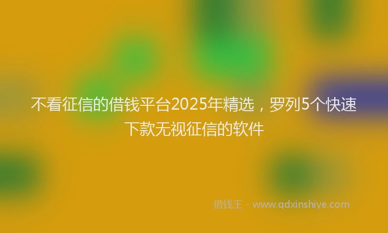 不看征信的借钱平台2025年精选，罗列5个快速下款无视征信的软件