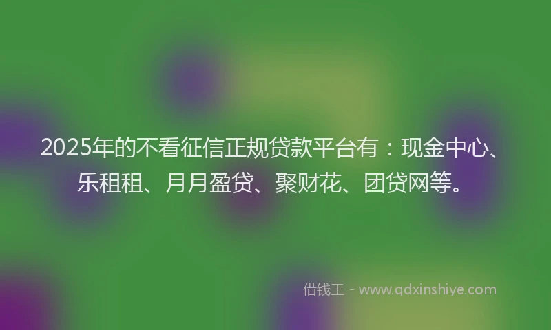 2025年的不看征信正规贷款平台有：现金中心、乐租租、月月盈贷、聚财花、团贷网等。