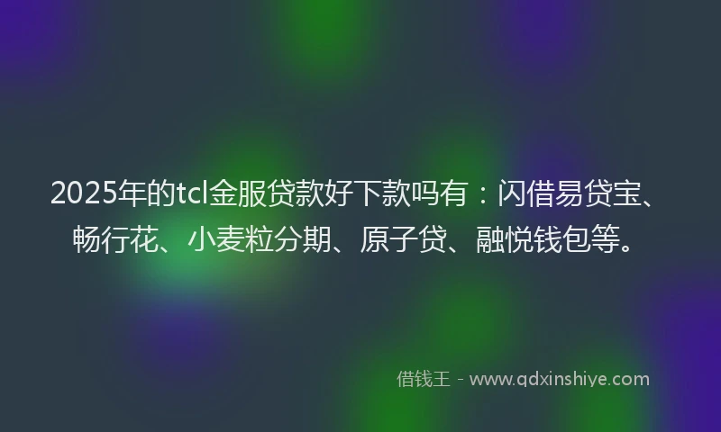 2025年的tcl金服贷款好下款吗有：闪借易贷宝、畅行花、小麦粒分期、原子贷、融悦钱包等。