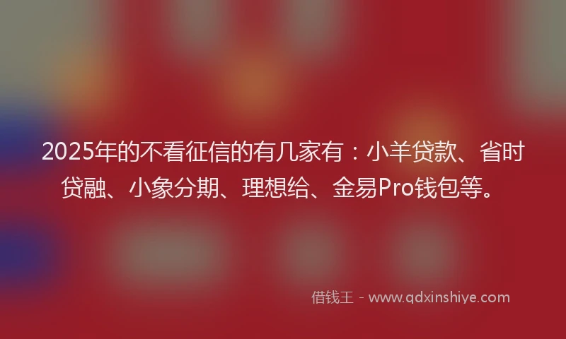 2025年的不看征信的有几家有：小羊贷款、省时贷融、小象分期、理想给、金易Pro钱包等。
