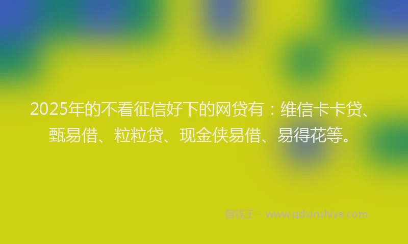 2025年的不看征信好下的网贷有：维信卡卡贷、甄易借、粒粒贷、现金侠易借、易得花等。