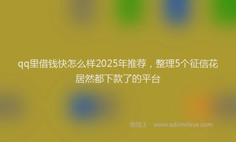 qq里借钱快怎么样2025年推荐，整理5个征信花居然都下款了的平台