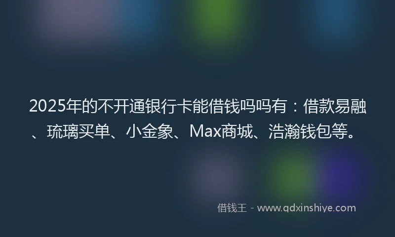 2025年的不开通银行卡能借钱吗吗有：借款易融、琉璃买单、小金象、Max商城、浩瀚钱包等。