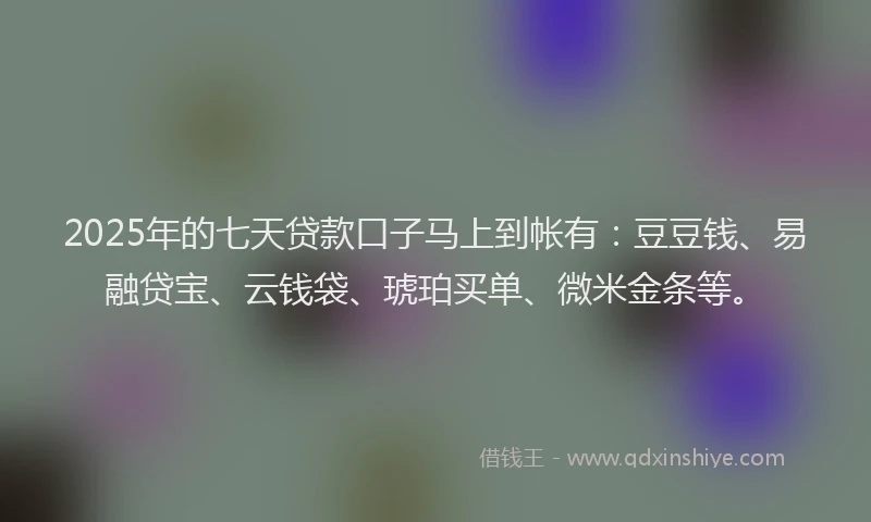 2025年的七天贷款口子马上到帐有：豆豆钱、易融贷宝、云钱袋、琥珀买单、微米金条等。