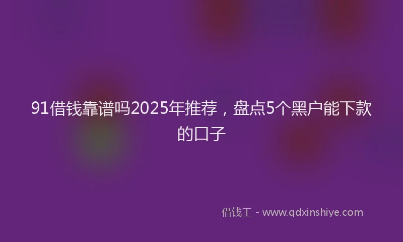 91借钱靠谱吗2025年推荐，盘点5个黑户能下款的口子