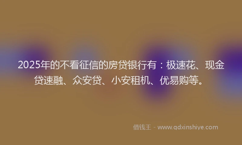 2025年的不看征信的房贷银行有：极速花、现金贷速融、众安贷、小安租机、优易购等。