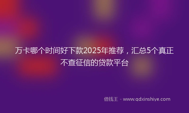 万卡哪个时间好下款2025年推荐，汇总5个真正不查征信的贷款平台