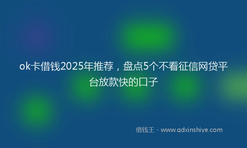 ok卡借钱2025年推荐，盘点5个不看征信网贷平台放款快的口子