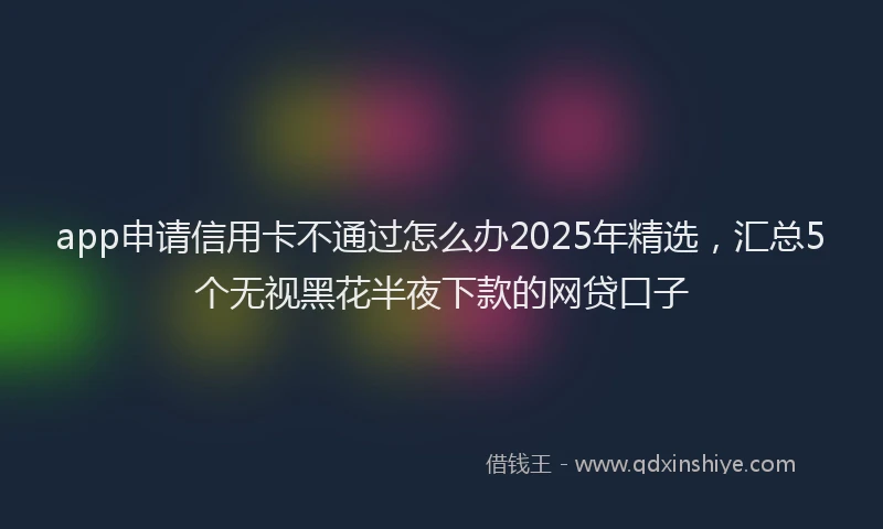 app申请信用卡不通过怎么办2025年精选，汇总5个无视黑花半夜下款的网贷口子