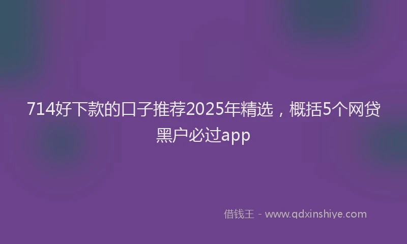 714好下款的口子推荐2025年精选，概括5个网贷黑户必过app