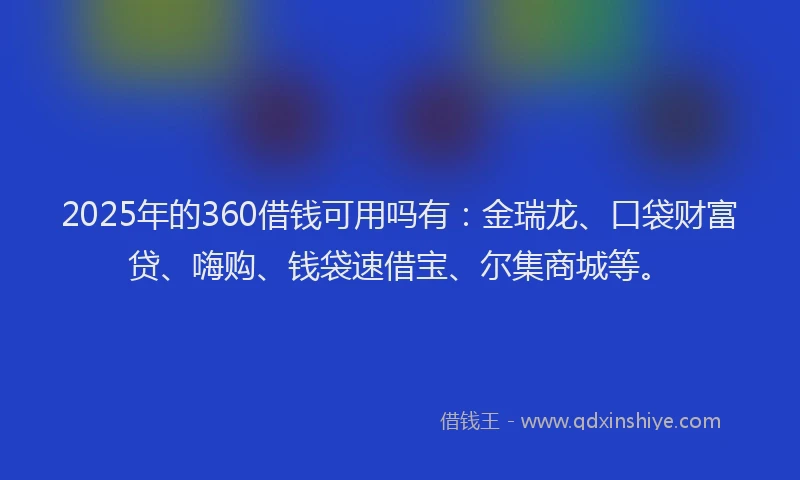 2025年的360借钱可用吗有：金瑞龙、口袋财富贷、嗨购、钱袋速借宝、尔集商城等。