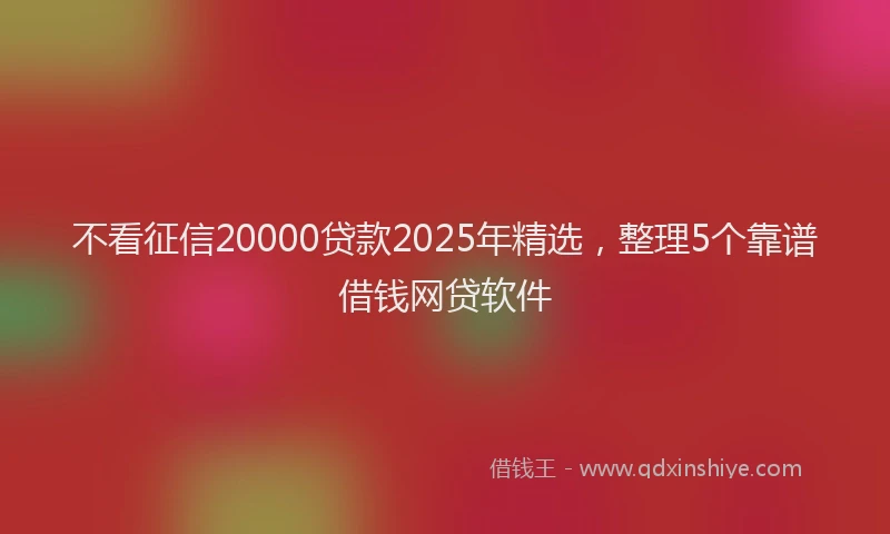 不看征信20000贷款2025年精选，整理5个靠谱借钱网贷软件