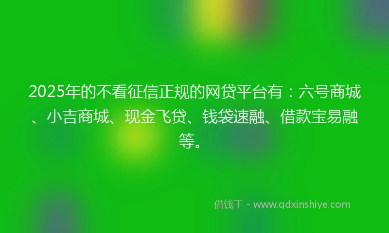 2025年的不看征信正规的网贷平台有：六号商城、小吉商城、现金飞贷、钱袋速融、借款宝易融等。
