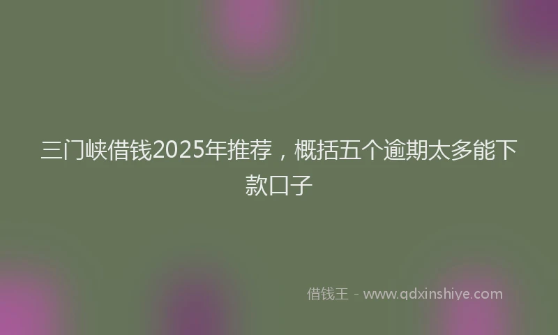 三门峡借钱2025年推荐，概括五个逾期太多能下款口子