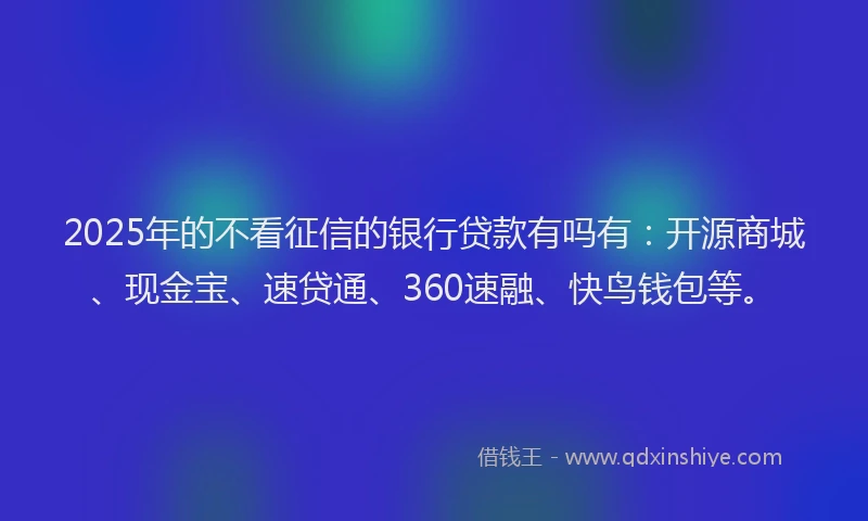 2025年的不看征信的银行贷款有吗有：开源商城、现金宝、速贷通、360速融、快鸟钱包等。